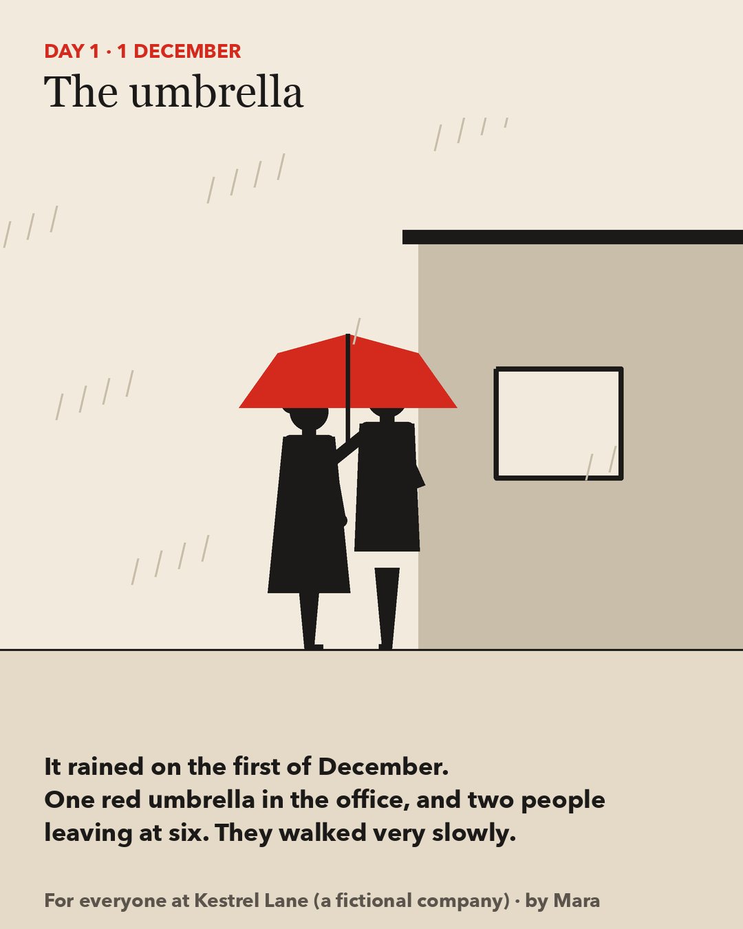 Day 1, The umbrella: two silhouettes share one red umbrella in the rain outside an office. It rained on the first of December. One red umbrella in the office, and two people leaving at six. They walked very slowly.