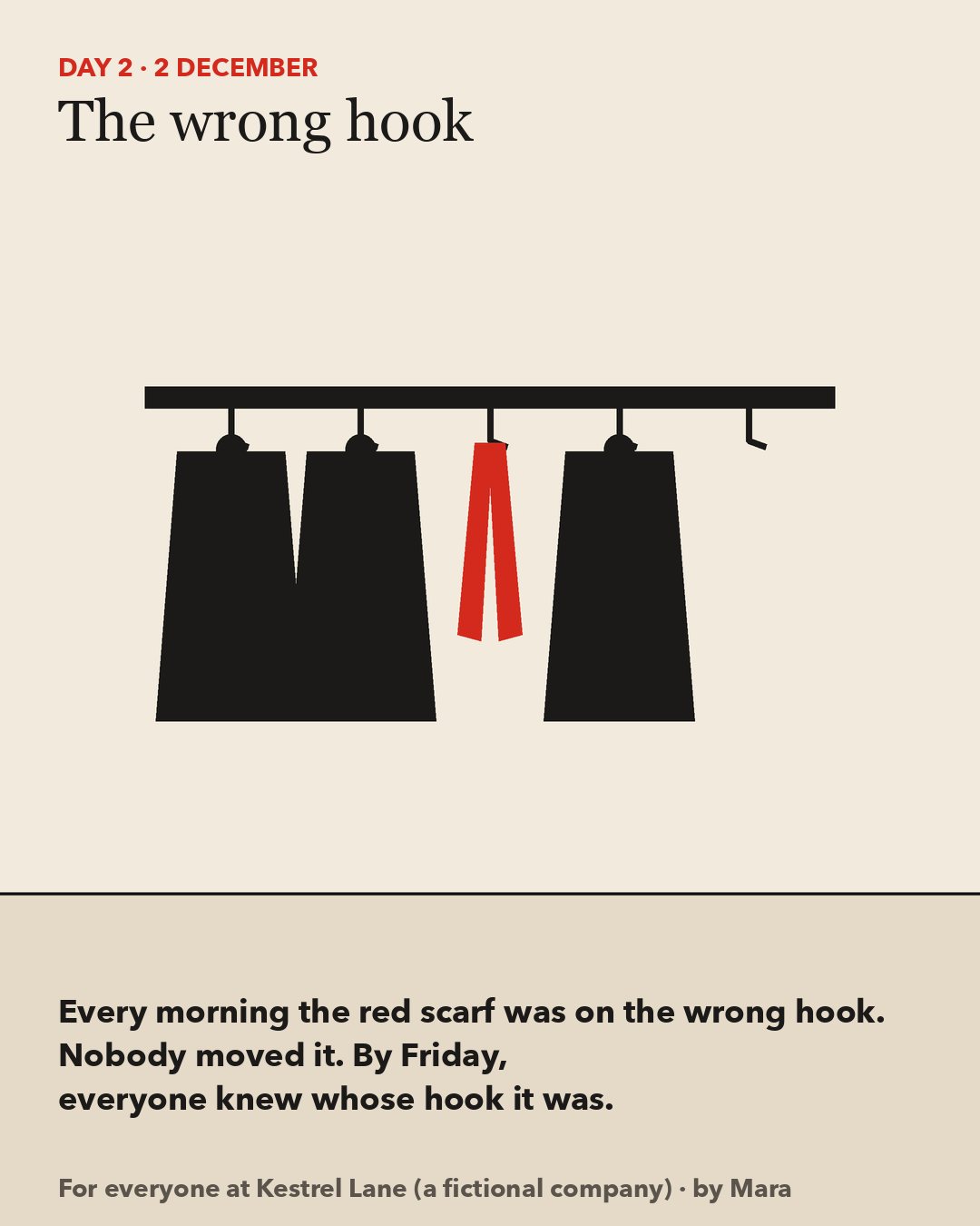 Day 2, The wrong hook: a row of coat hooks with dark coats and one red scarf on the middle hook. Every morning the red scarf was on the wrong hook. Nobody moved it. By Friday, everyone knew whose hook it was.